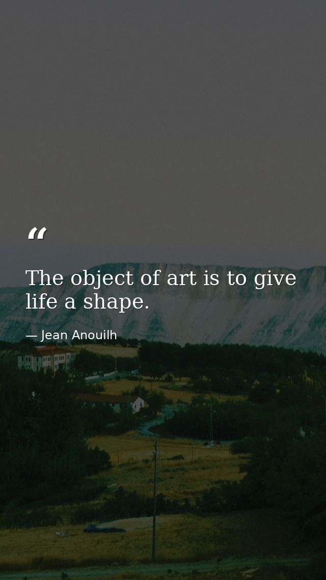 The object of art is to give life a shape. — Jean Anouilh