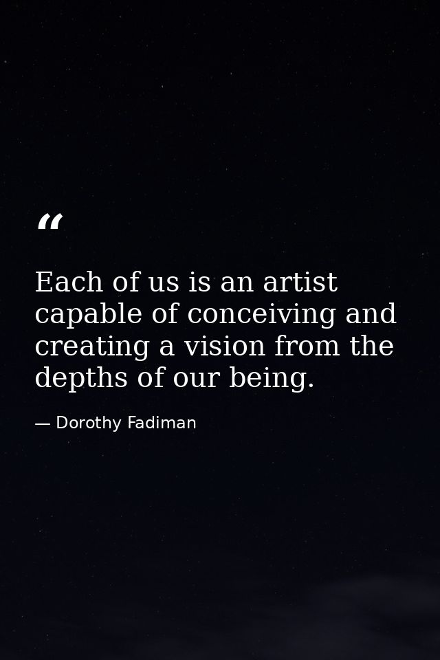 Each of us is an artist  capable of conceiving and creating a vision from the depths of our being. — Dorothy Fadiman