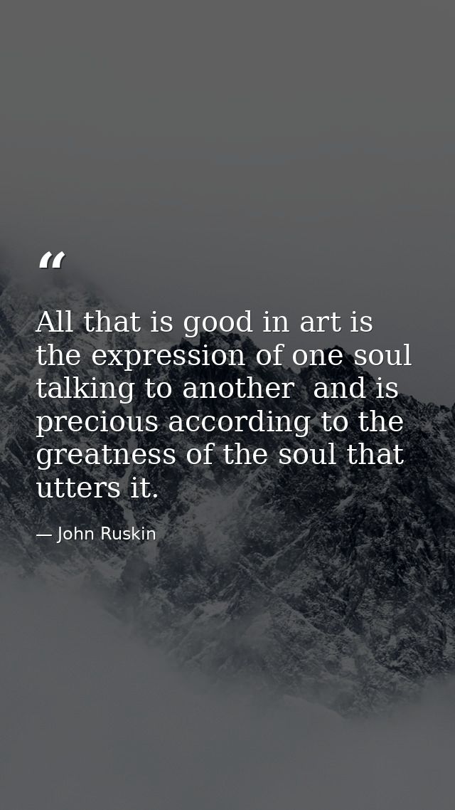 All that is good in art is the expression of one soul talking to another  and is precious according to the greatness of  — John Ruskin