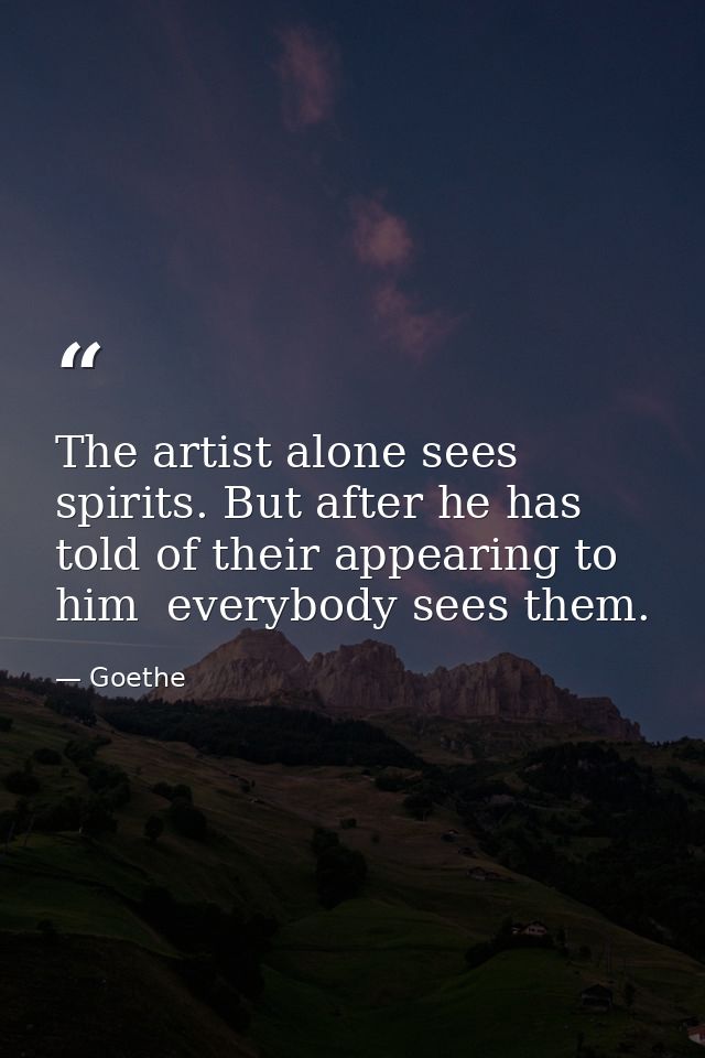 The artist alone sees spirits. But after he has told of their appearing to him  everybody sees them. — Goethe
