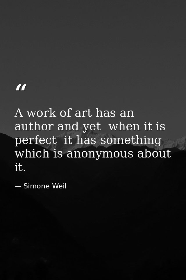 A work of art has an author and yet  when it is perfect  it has something which is anonymous about it. — Simone Weil