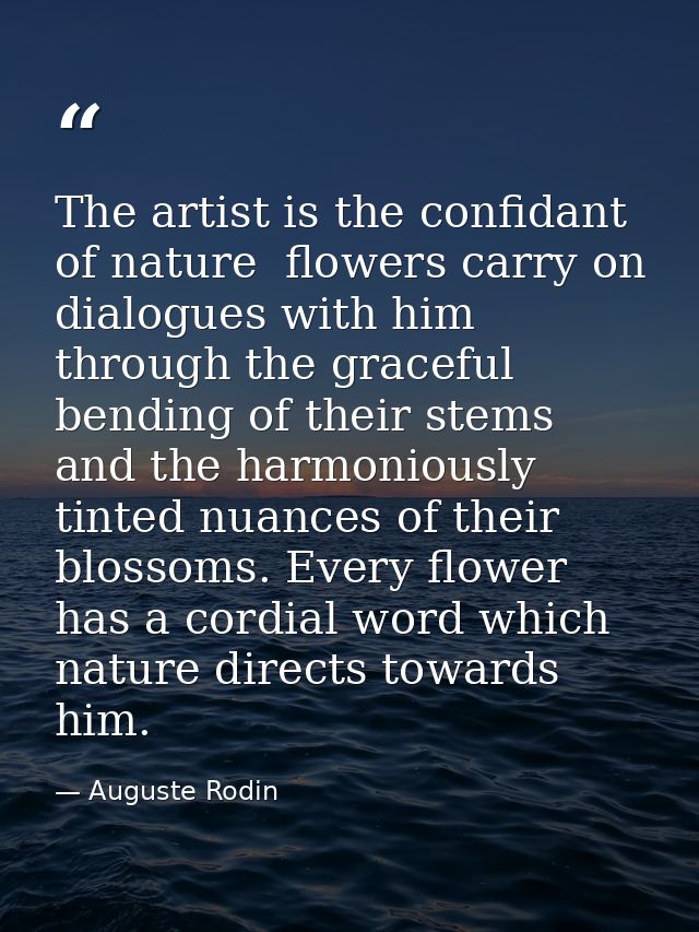 The artist is the confidant of nature  flowers carry on dialogues with him through the graceful bending of their stems a — Auguste Rodin
