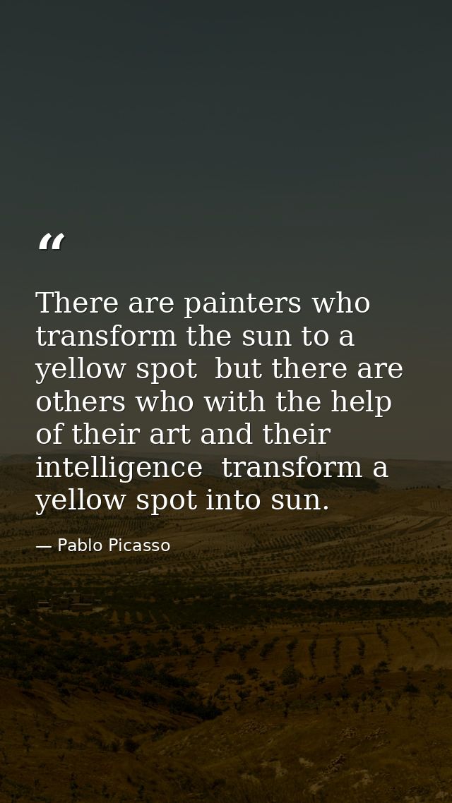 There are painters who transform the sun to a yellow spot  but there are others who with the help of their art and their — Pablo Picasso