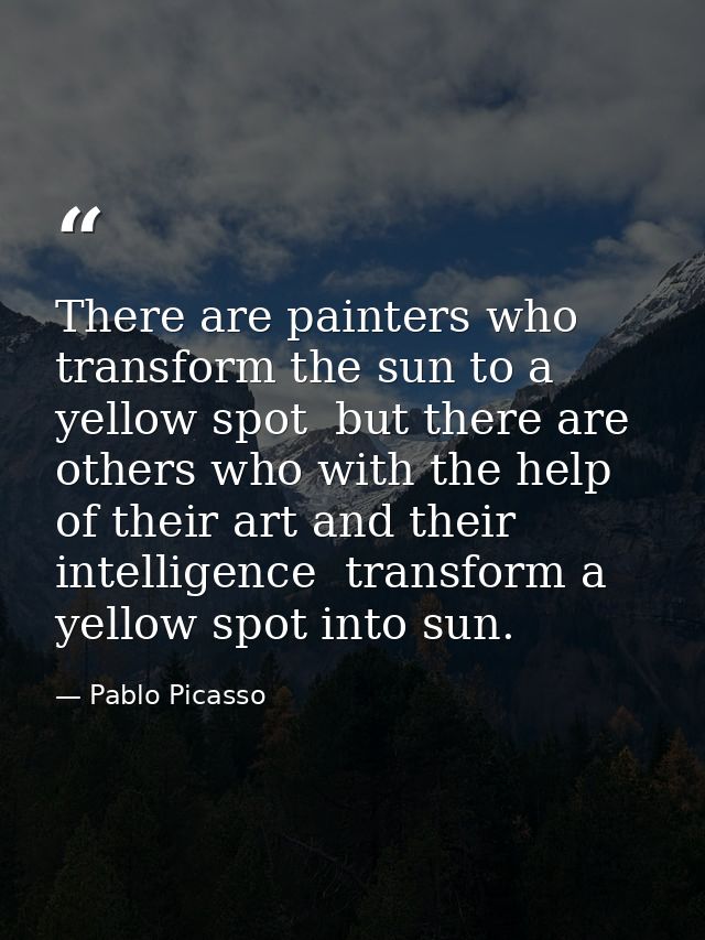 There are painters who transform the sun to a yellow spot  but there are others who with the help of their art and their — Pablo Picasso