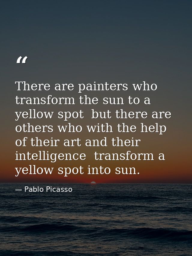 There are painters who transform the sun to a yellow spot  but there are others who with the help of their art and their — Pablo Picasso