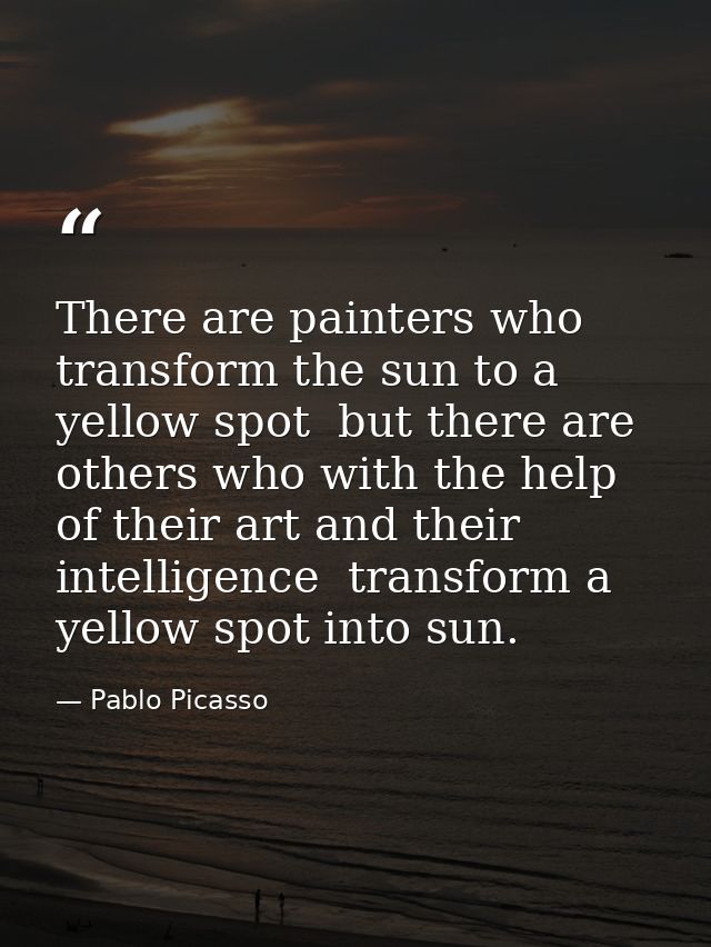 There are painters who transform the sun to a yellow spot  but there are others who with the help of their art and their — Pablo Picasso