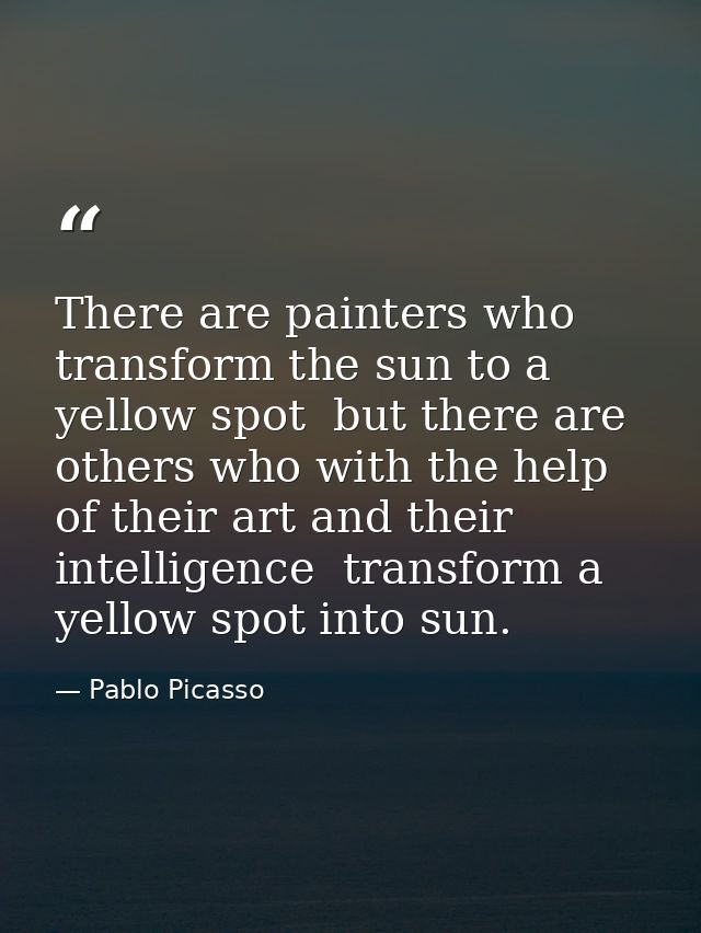 There are painters who transform the sun to a yellow spot  but there are others who with the help of their art and their — Pablo Picasso