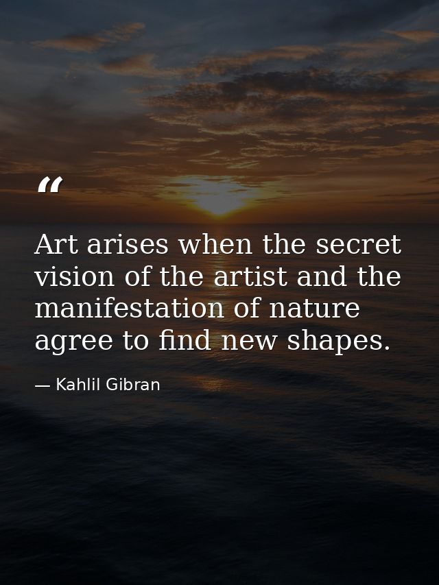 Art arises when the secret vision of the artist and the manifestation of nature agree to find new shapes. — Kahlil Gibran