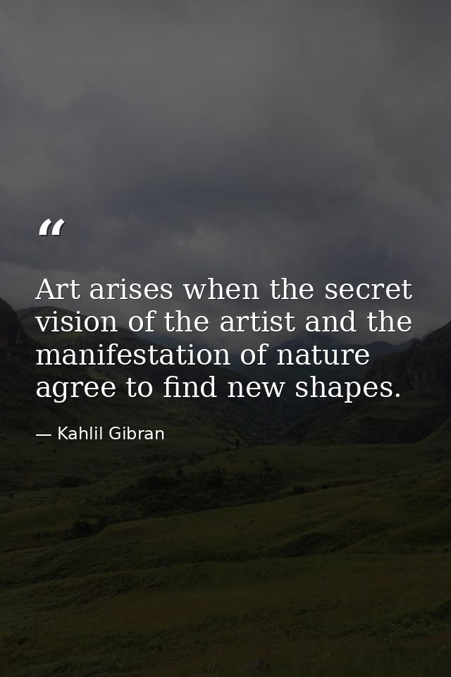 Art arises when the secret vision of the artist and the manifestation of nature agree to find new shapes. — Kahlil Gibran