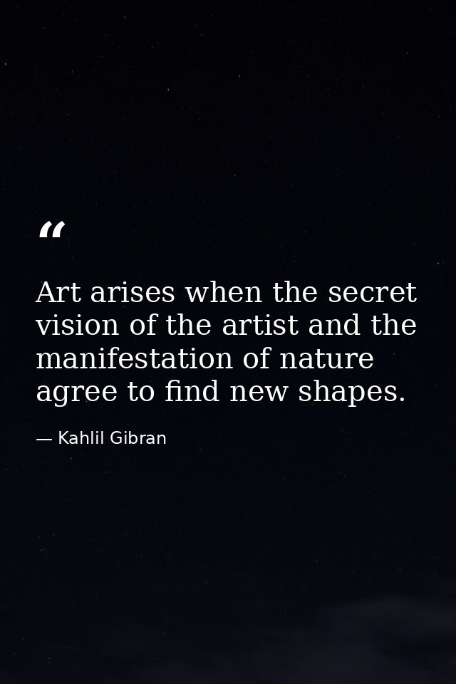Art arises when the secret vision of the artist and the manifestation of nature agree to find new shapes. — Kahlil Gibran