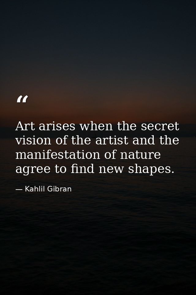 Art arises when the secret vision of the artist and the manifestation of nature agree to find new shapes. — Kahlil Gibran