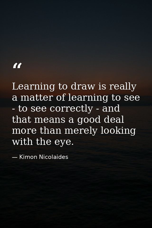 Learning to draw is really a matter of learning to see - to see correctly - and that means a good deal more than merely  — Kimon Nicolaides
