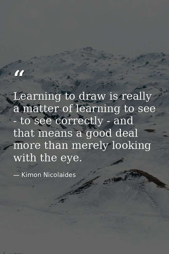 Learning to draw is really a matter of learning to see - to see correctly - and that means a good deal more than merely  — Kimon Nicolaides