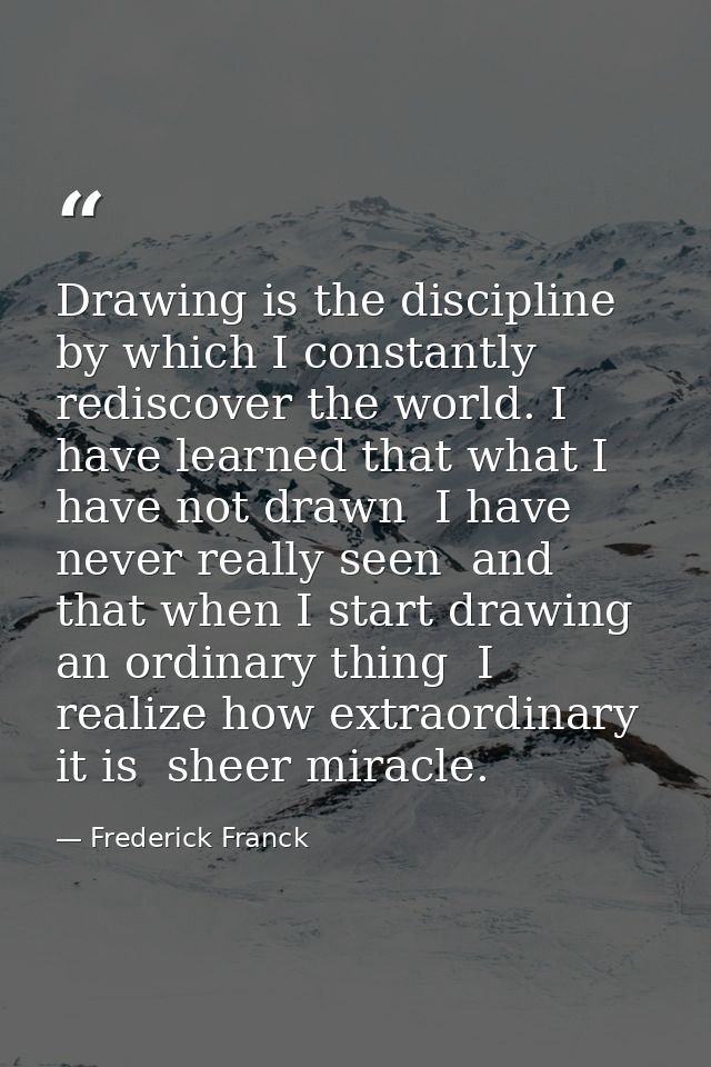 Drawing is the discipline by which I constantly rediscover the world. I have learned that what I have not drawn  I have  — Frederick Franck