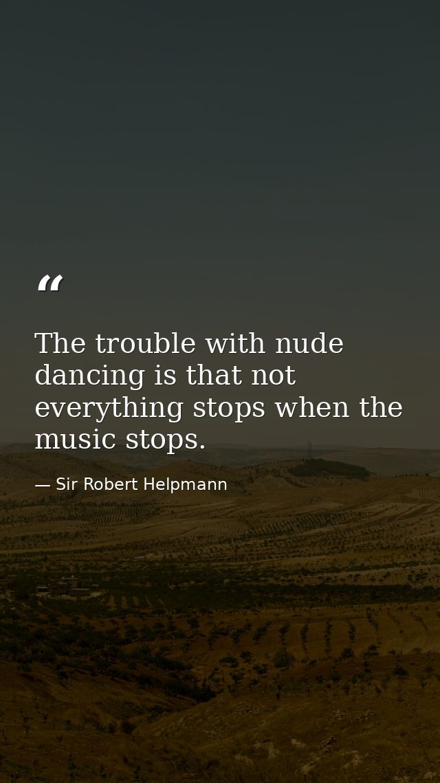 The trouble with nude dancing is that not everything stops when the music stops. — Sir Robert Helpmann