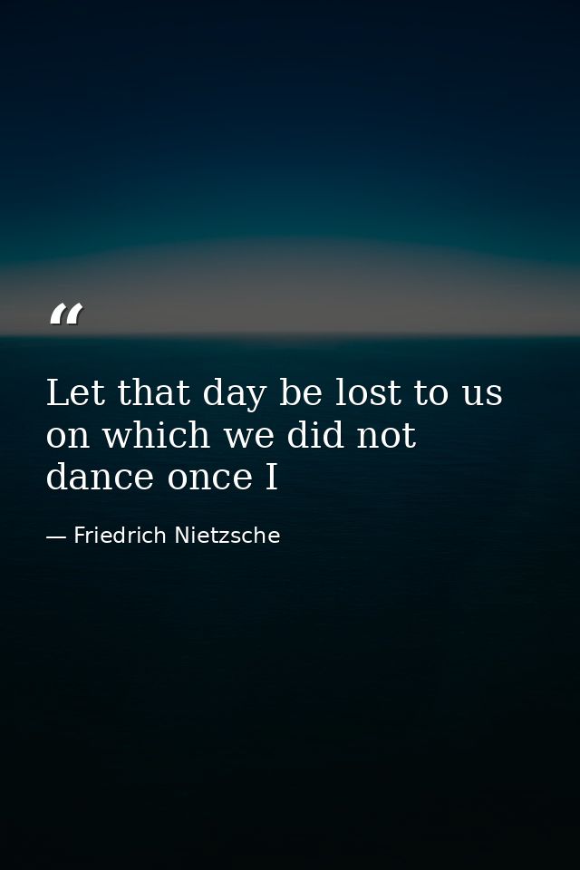 Let that day be lost to us on which we did not dance once I — Friedrich Nietzsche