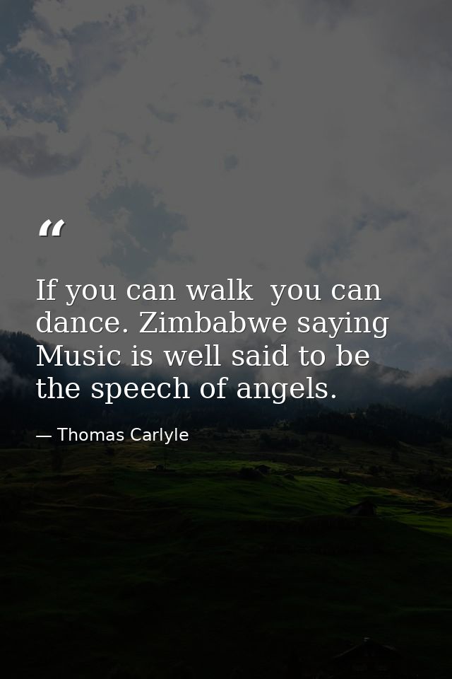 If you can walk  you can dance. Zimbabwe saying Music is well said to be the speech of angels. — Thomas Carlyle