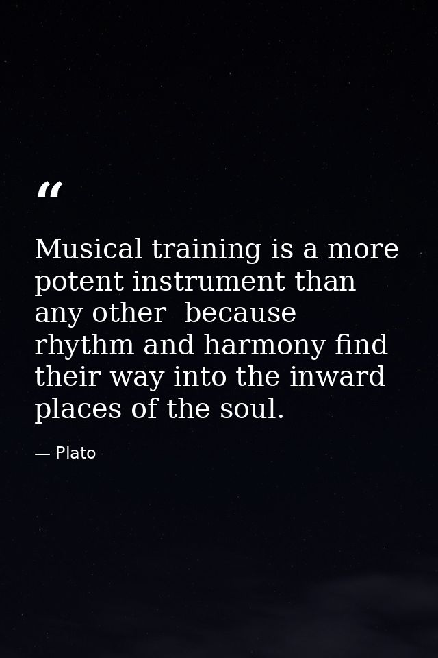 Musical training is a more potent instrument than any other  because rhythm and harmony find their way into the inward p — Plato
