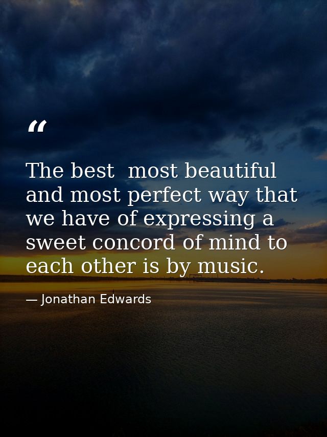 The best  most beautiful  and most perfect way that we have of expressing a sweet concord of mind to each other is by mu — Jonathan Edwards
