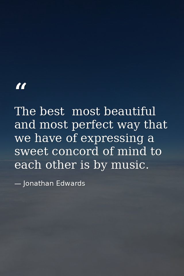 The best  most beautiful  and most perfect way that we have of expressing a sweet concord of mind to each other is by mu — Jonathan Edwards