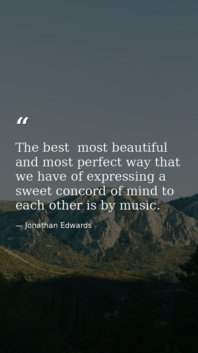 The best  most beautiful  and most perfect way that we have of expressing a sweet concord of mind to each other is by mu — Jonathan Edwards