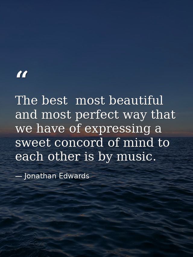 The best  most beautiful  and most perfect way that we have of expressing a sweet concord of mind to each other is by mu — Jonathan Edwards