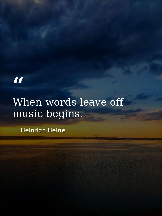 When words leave off  music begins. — Heinrich Heine