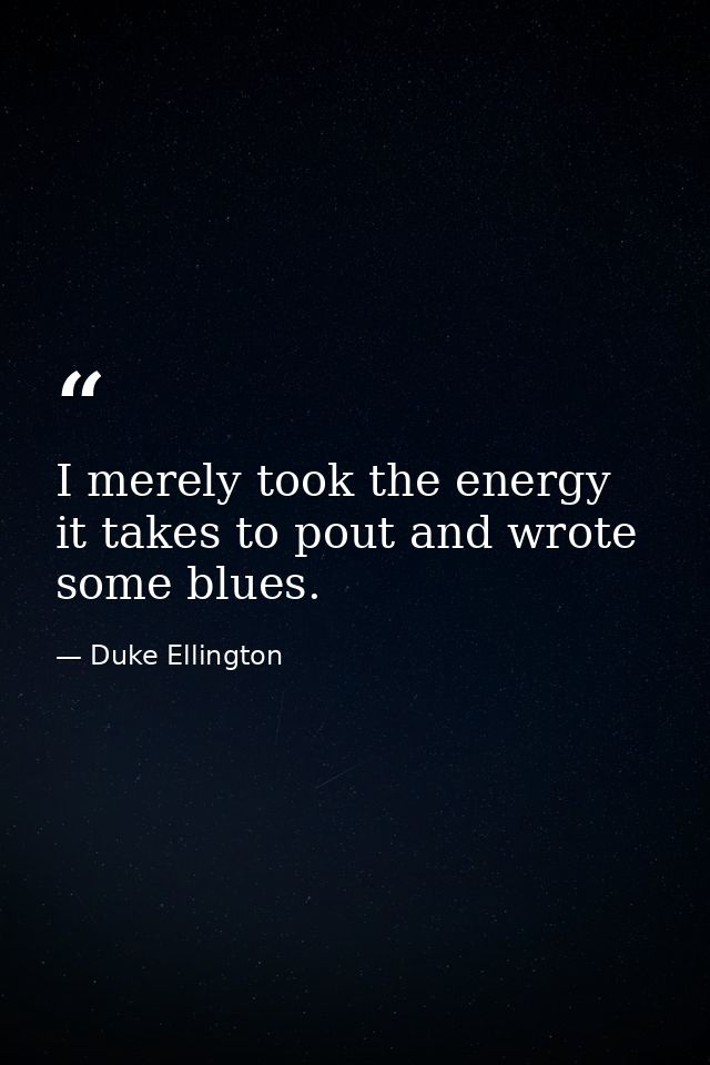 I merely took the energy it takes to pout and wrote some blues. — Duke Ellington