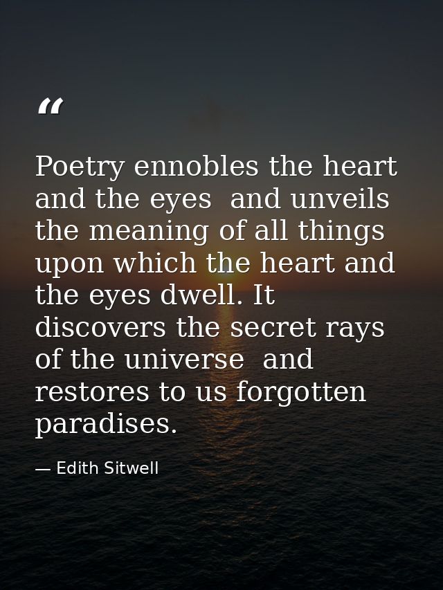Poetry ennobles the heart and the eyes  and unveils the meaning of all things upon which the heart and the eyes dwell. I — Edith Sitwell
