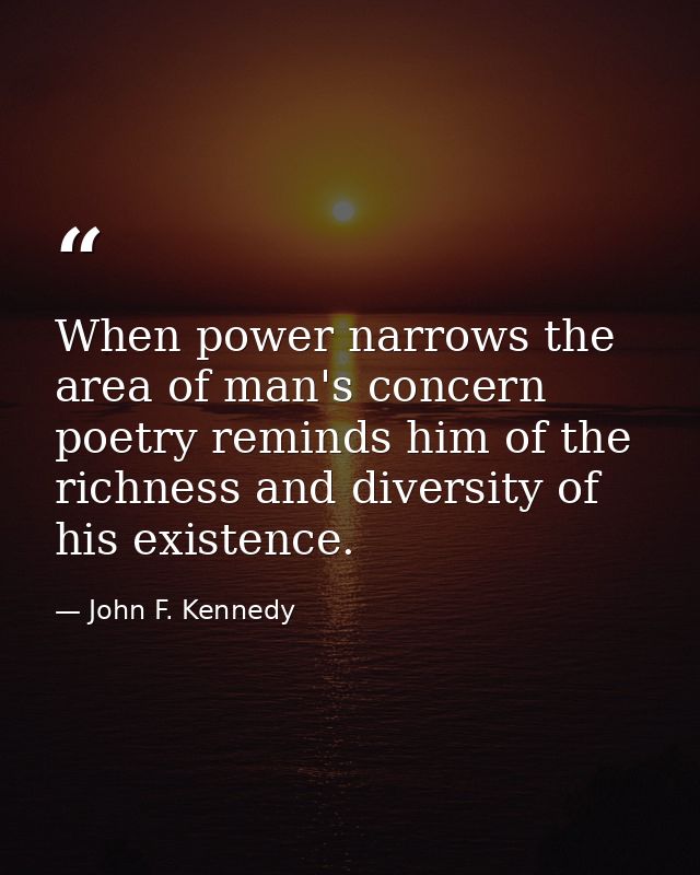When power narrows the area of man's concern  poetry reminds him of the richness and diversity of his existence. — John F. Kennedy