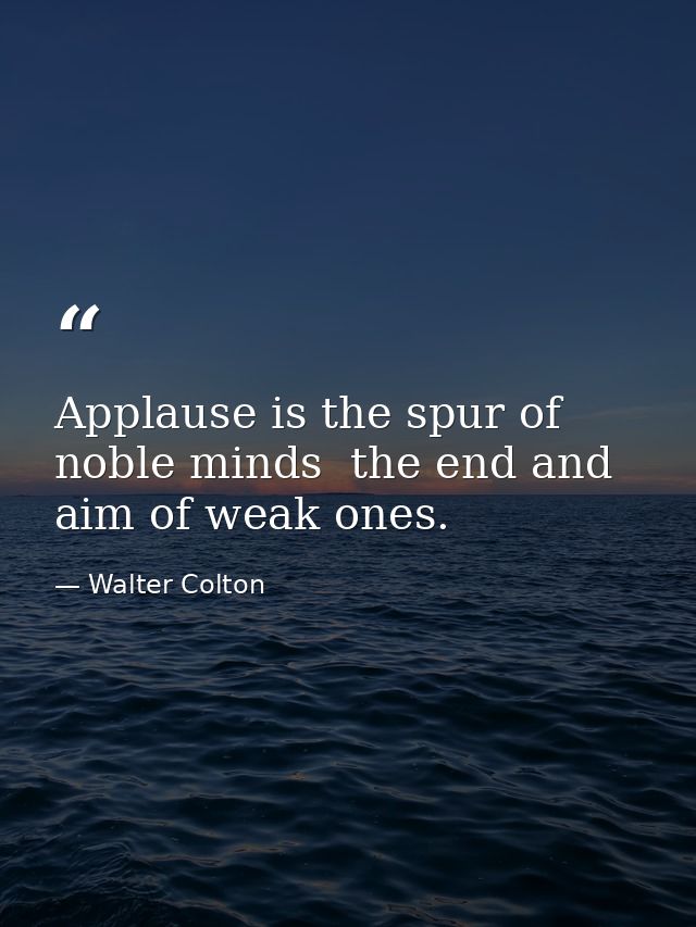 Applause is the spur of noble minds  the end and aim of weak ones. — Walter Colton