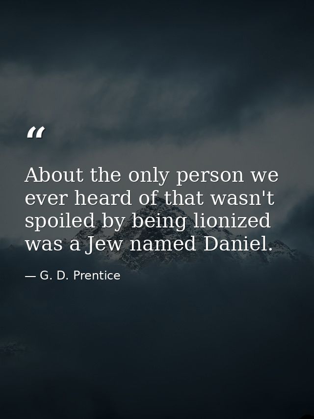 About the only person we ever heard of that wasn't spoiled by being lionized was a Jew named Daniel. — G. D. Prentice