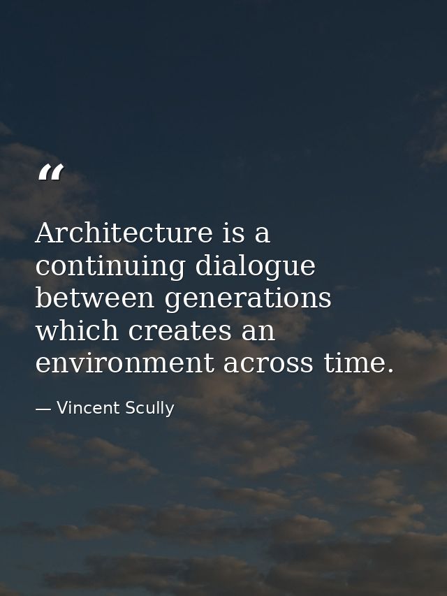Architecture is a continuing dialogue between generations which creates an environment across time. — Vincent Scully