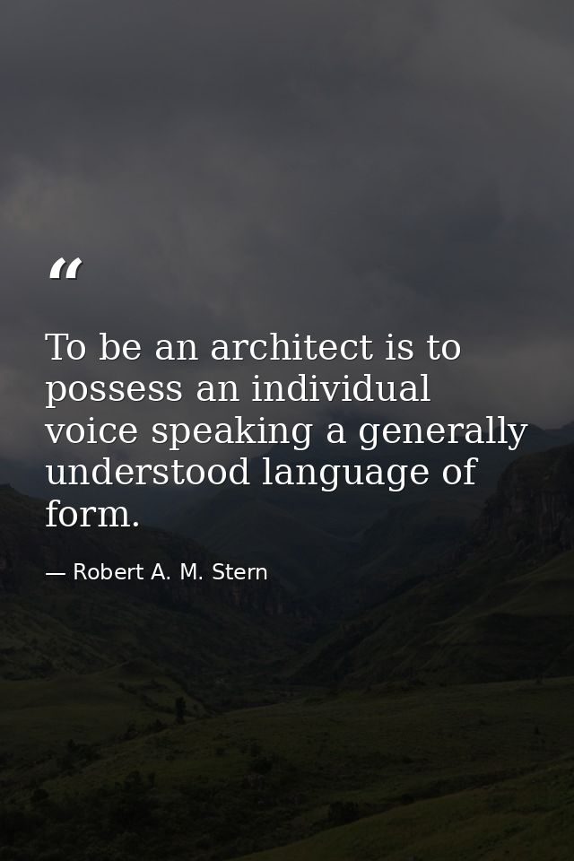 To be an architect is to possess an individual voice speaking a generally understood language of form. — Robert A. M. Stern