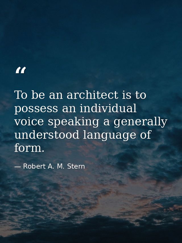 To be an architect is to possess an individual voice speaking a generally understood language of form. — Robert A. M. Stern