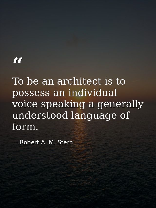 To be an architect is to possess an individual voice speaking a generally understood language of form. — Robert A. M. Stern