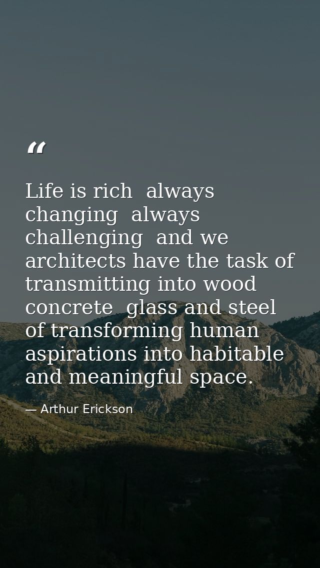 Life is rich  always changing  always challenging  and we architects have the task of transmitting into wood  concrete   — Arthur Erickson