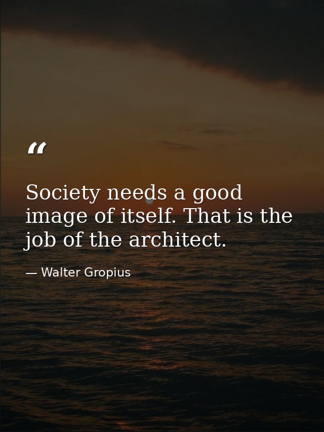 Society needs a good image of itself. That is the job of the architect. — Walter Gropius