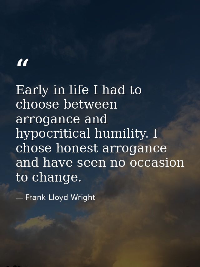 Early in life I had to choose between arrogance and hypocritical humility. I chose honest arrogance and have seen no occ — Frank Lloyd Wright