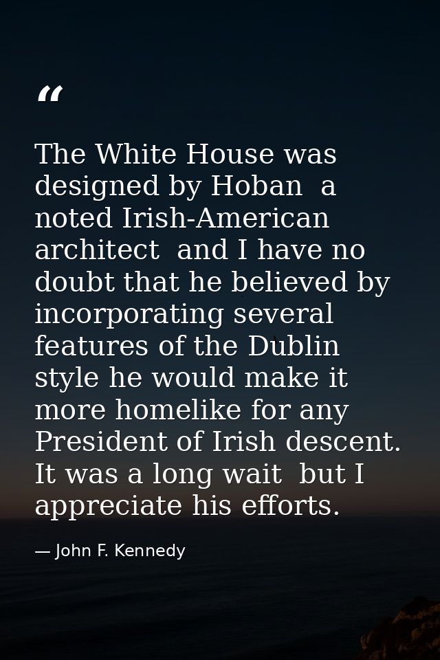 The White House was designed by Hoban  a noted Irish-American architect  and I have no doubt that he believed by incorpo — John F. Kennedy
