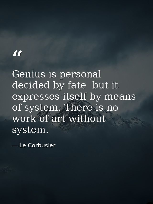 Genius is personal  decided by fate  but it expresses itself by means of system. There is no work of art without system. — Le Corbusier