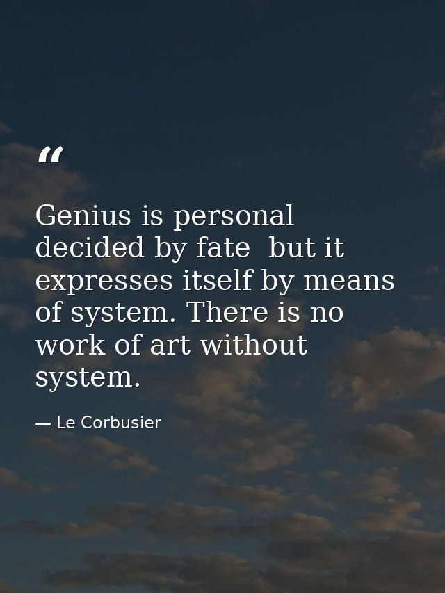 Genius is personal  decided by fate  but it expresses itself by means of system. There is no work of art without system. — Le Corbusier