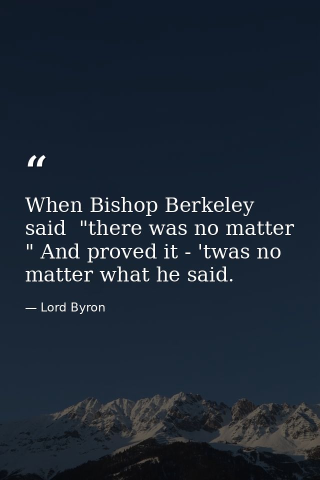 When Bishop Berkeley said  "there was no matter " And proved it - 'twas no matter what he said. — Lord Byron