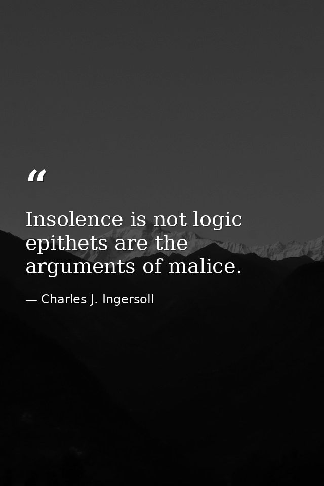 Insolence is not logic  epithets are the arguments of malice. — Charles J. Ingersoll