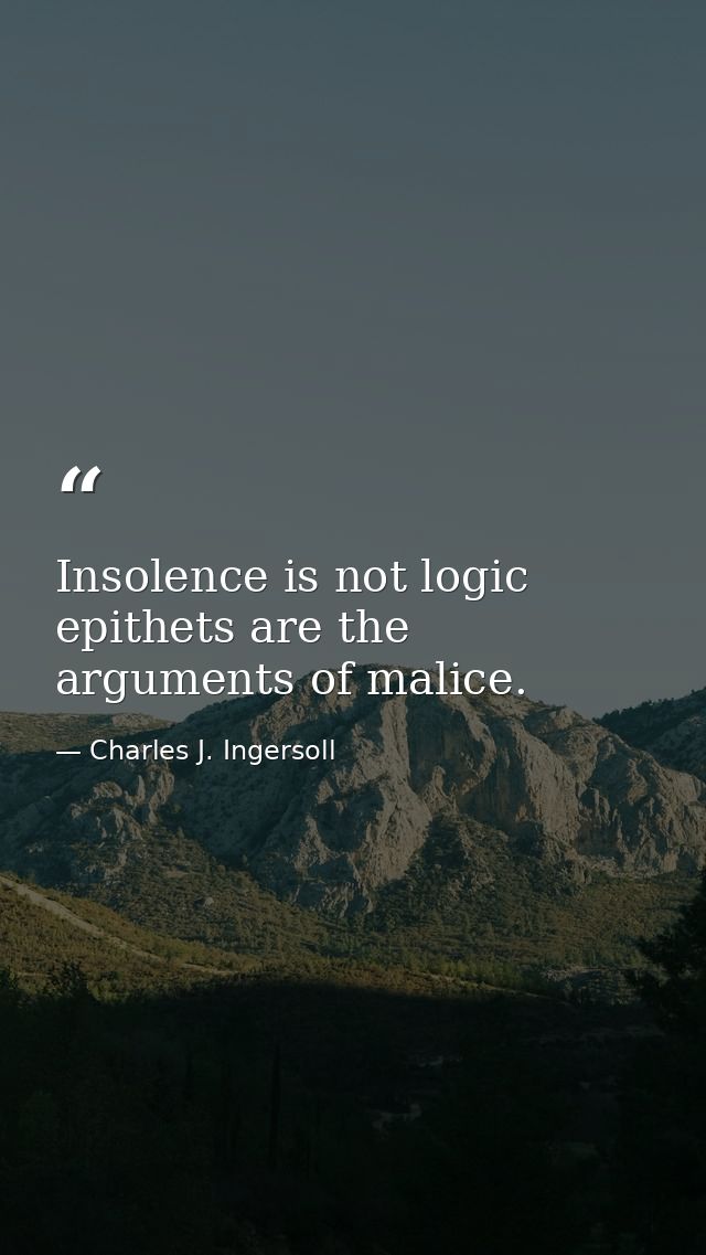 Insolence is not logic  epithets are the arguments of malice. — Charles J. Ingersoll