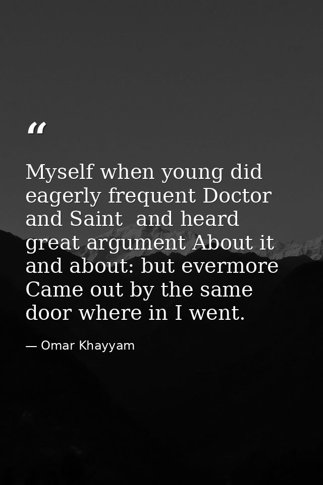 Myself when young did eagerly frequent Doctor and Saint  and heard great argument About it and about: but evermore Came  — Omar Khayyam