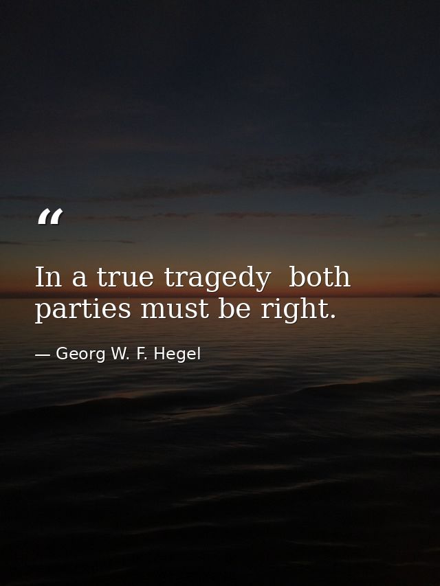 In a true tragedy  both parties must be right. — Georg W. F. Hegel