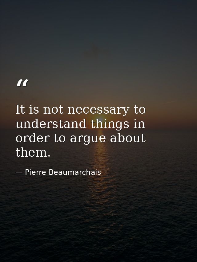 It is not necessary to understand things in order to argue about them. — Pierre Beaumarchais