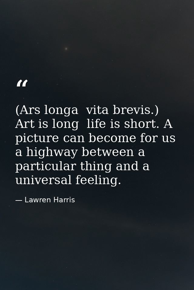 (Ars longa  vita brevis.) Art is long  life is short. A picture can become for us a highway between a particular thing a — Lawren Harris