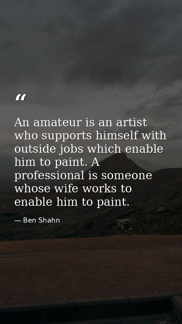 An amateur is an artist who supports himself with outside jobs which enable him to paint. A professional is someone whos — Ben Shahn